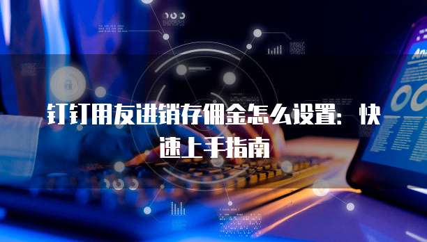 钉钉用友进销存佣金怎么设置:快速上手指南