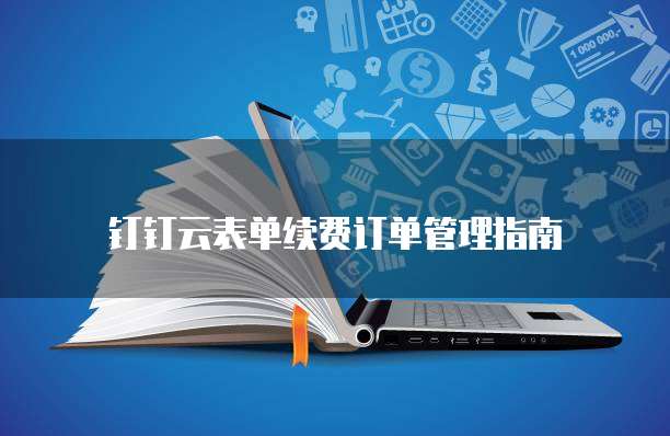 钉钉云表单续费订单管理指南