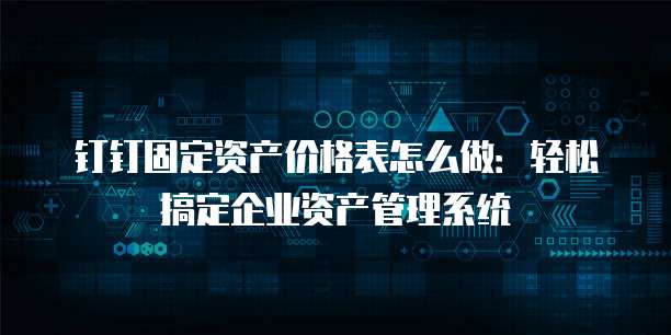 钉钉固定资产价格表怎么做:轻松搞定企业资产管理系统