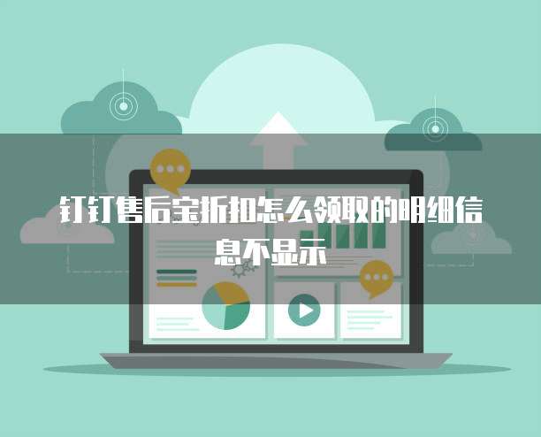 钉钉售后宝折扣怎么领取的明细信息不显示