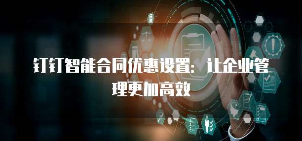 钉钉智能合同优惠设置:让企业管理更加高效