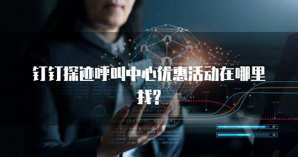 钉钉探迹呼叫中心优惠活动在哪里找?