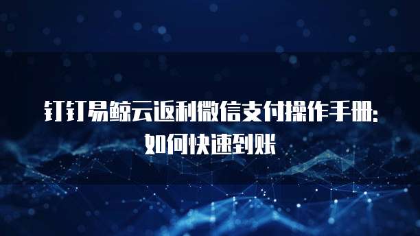 钉钉易鲸云返利微信支付操作手册:如何快速到账