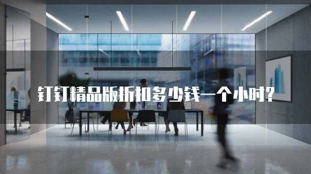 钉钉精品版折扣多少钱一个小时?