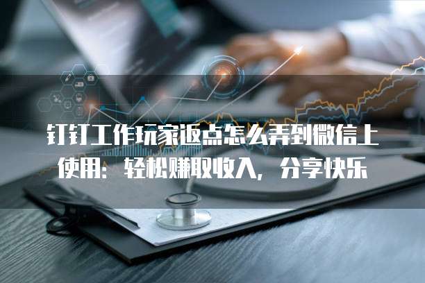 钉钉工作玩家返点怎么弄到微信上使用:轻松赚取收入,分享快乐