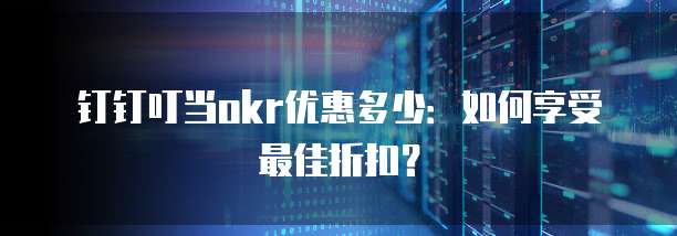 钉钉叮当okr优惠多少:如何享受最佳折扣?