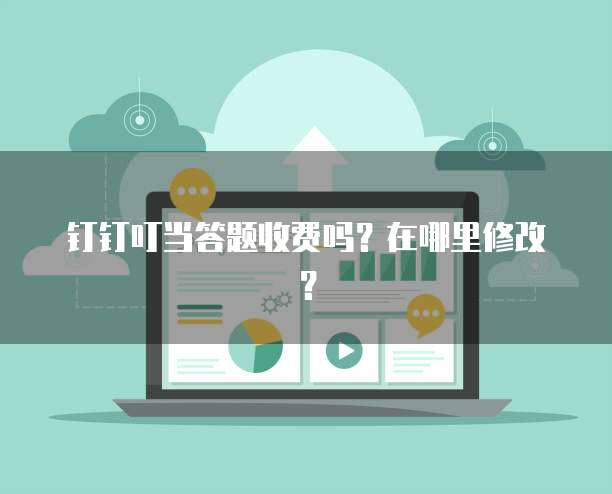 钉钉叮当答题收费吗?在哪里修改?