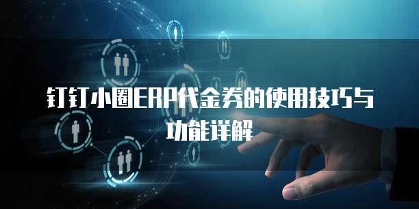 钉钉小圈ERP代金券的使用技巧与功能详解