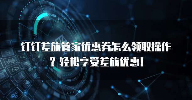 钉钉差旅管家优惠券怎么领取操作?轻松享受差旅优惠!