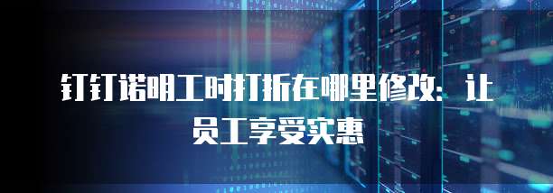 钉钉诺明工时打折在哪里修改:让员工享受实惠