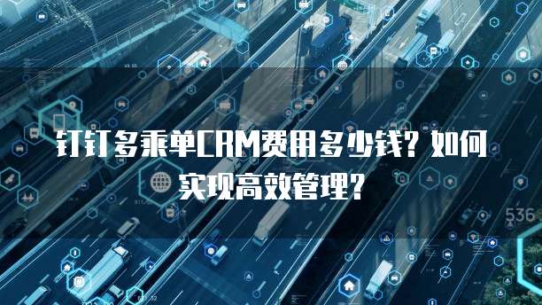 钉钉多乘单CRM费用多少钱?如何实现高效管理?
