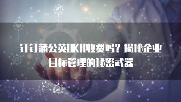 钉钉蒲公英OKR收费吗?揭秘企业目标管理的秘密武器