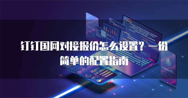 钉钉国网对接报价怎么设置？一份简单的配置指南