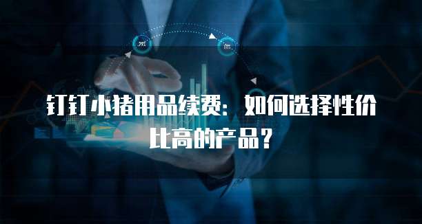钉钉小猪用品续费:如何选择性价比高的产品?
