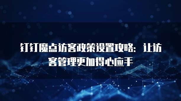 钉钉魔点访客政策设置攻略:让访客管理更加得心应手
