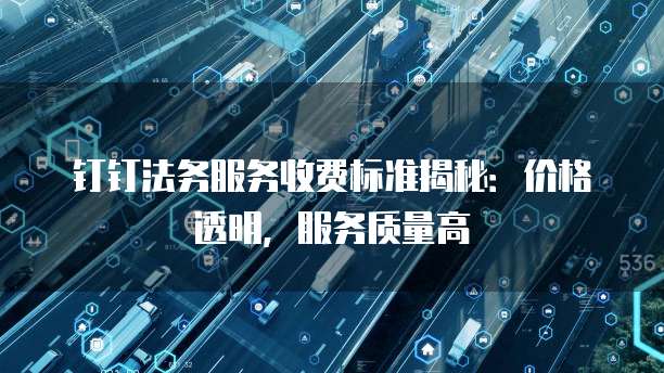 钉钉法务服务收费标准揭秘:价格透明,服务质量高