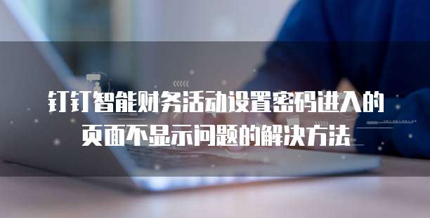 钉钉智能财务活动设置密码进入的页面不显示问题的解决方法