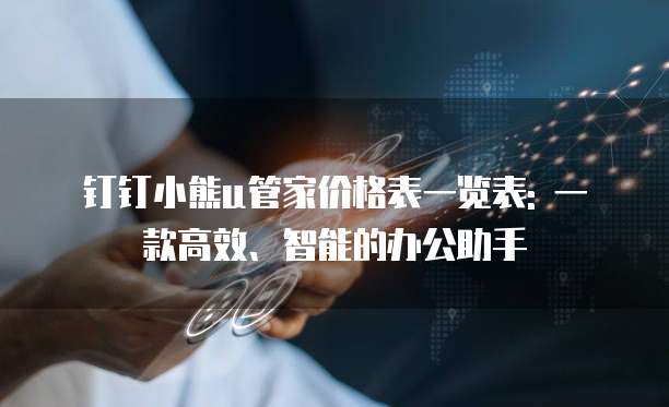 钉钉小熊u管家价格表一览表: 一款高效、智能的办公助手