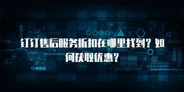 钉钉售后服务折扣在哪里找到?如何获取优惠?