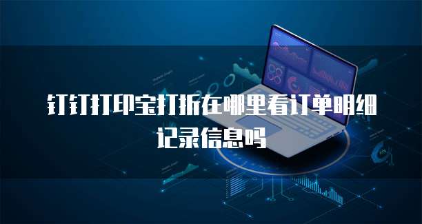 钉钉打印宝打折在哪里看订单明细记录信息吗