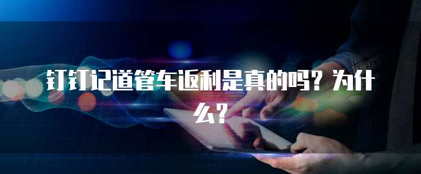 钉钉记道管车返利是真的吗?为什么?