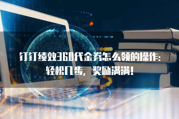 钉钉绩效360代金券怎么领的操作:轻松几步,奖励满满!