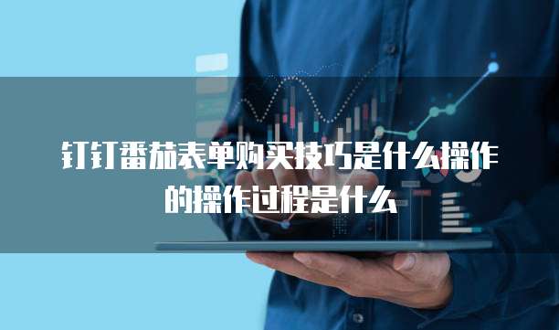 钉钉番茄表单购买技巧是什么操作的操作过程是什么