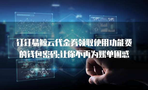 钉钉易鲸云代金券领取使用功能费的钱包密码:让你不再为账单困惑