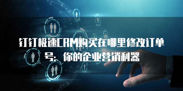 钉钉极速CRM购买在哪里修改订单号：你的企业营销利器