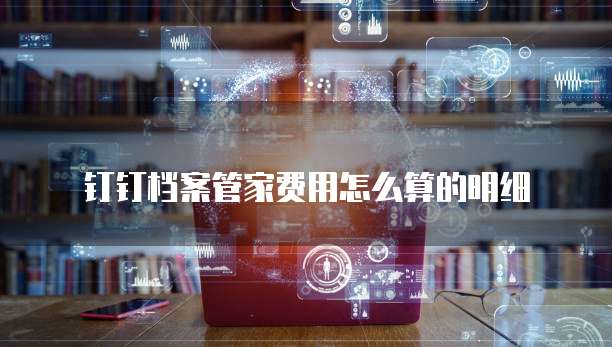 钉钉档案管家费用怎么算的明细