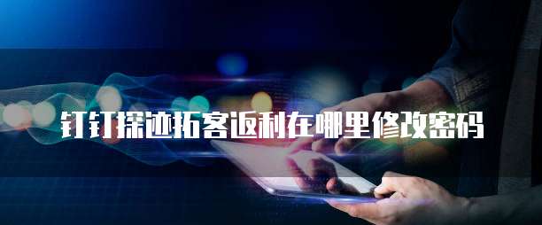 钉钉探迹拓客返利在哪里修改密码