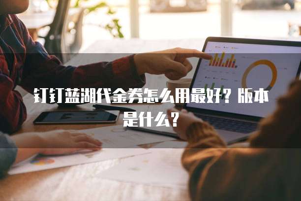 钉钉蓝湖代金券怎么用最好?版本是什么?