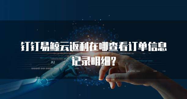钉钉易鲸云返利在哪查看订单信息记录明细?