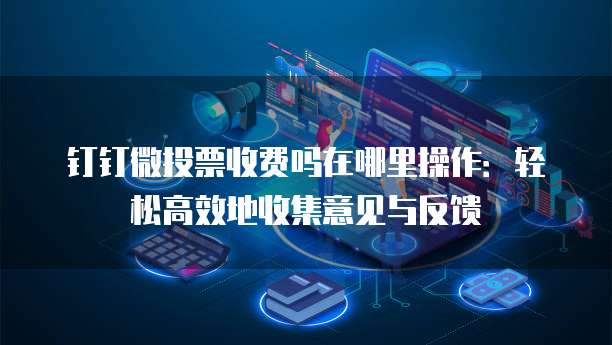 钉钉微投票收费吗在哪里操作:轻松高效地收集意见与反馈