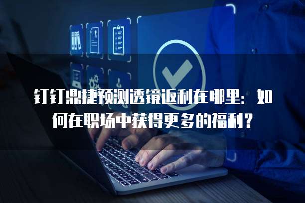 钉钉鼎捷预测透镜返利在哪里:如何在职场中获得更多的福利?