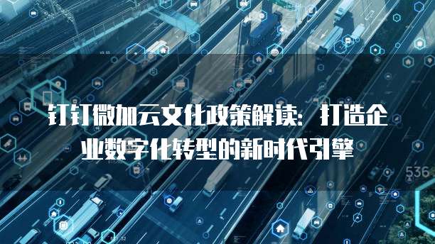 钉钉微加云文化政策解读:打造企业数字化转型的新时代引擎