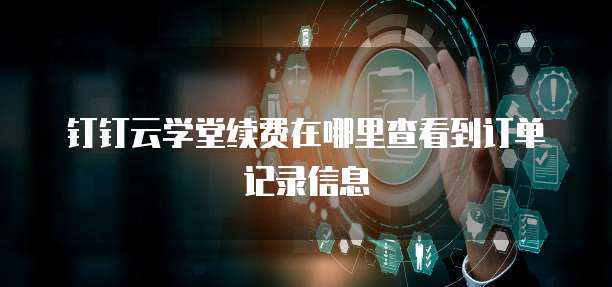 钉钉云学堂续费在哪里查看到订单记录信息