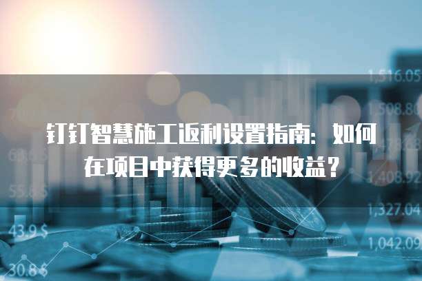 钉钉智慧施工返利设置指南:如何在项目中获得更多的收益?