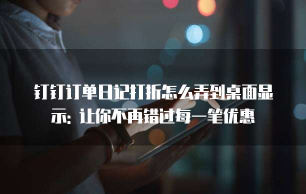 钉钉订单日记打折怎么弄到桌面显示: 让你不再错过每一笔优惠
