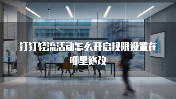 钉钉轻流活动怎么开启权限设置在哪里修改