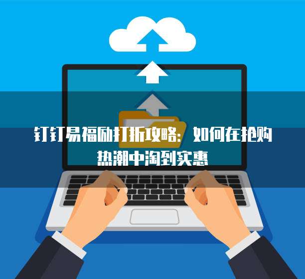 钉钉易福励打折攻略:如何在抢购热潮中淘到实惠