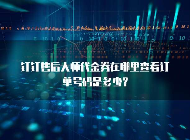 钉钉售后大师代金券在哪里查看订单号码是多少?