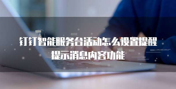 钉钉智能服务台活动怎么设置提醒提示消息内容功能