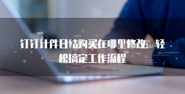 钉钉计件日结购买在哪里修改:轻松搞定工作流程