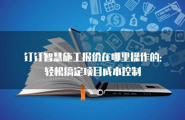 钉钉智慧施工报价在哪里操作的：轻松搞定项目成本控制