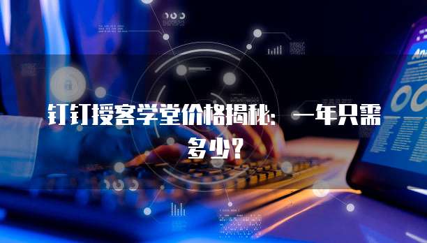 钉钉授客学堂价格揭秘:一年只需多少?