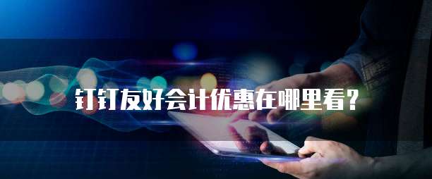 钉钉友好会计优惠在哪里看?