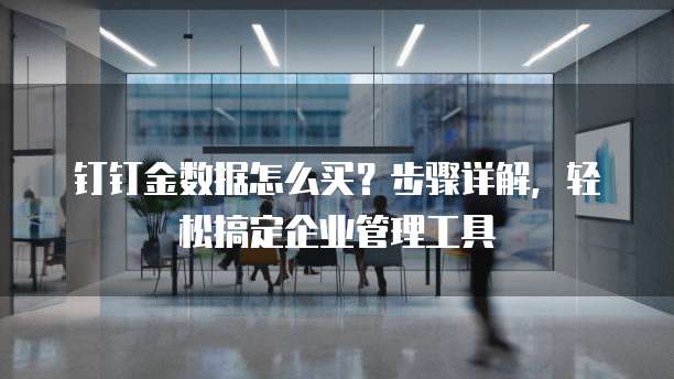 钉钉金数据怎么买?步骤详解,轻松搞定企业管理工具