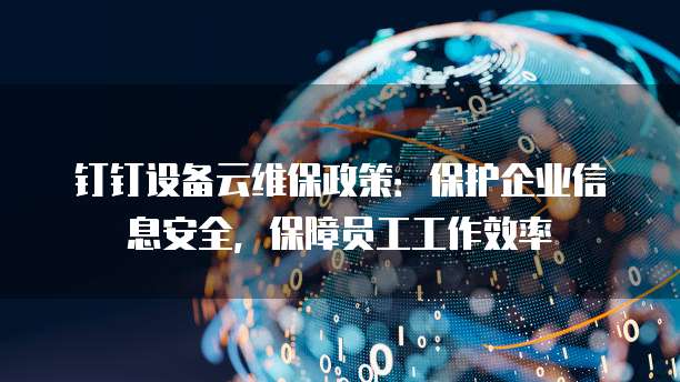 钉钉设备云维保政策:保护企业信息安全,保障员工工作效率