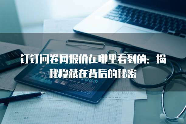 钉钉问卷网报价在哪里看到的:揭秘隐藏在背后的秘密